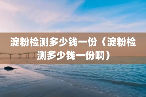 淀粉检测多少钱一份（淀粉检测多少钱一份啊）